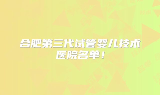 合肥第三代试管婴儿技术医院名单！