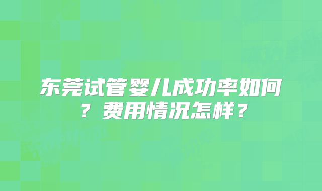 东莞试管婴儿成功率如何？费用情况怎样？