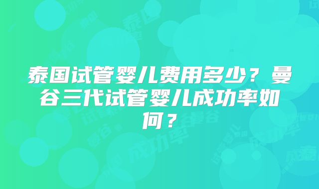 泰国试管婴儿费用多少？曼谷三代试管婴儿成功率如何？