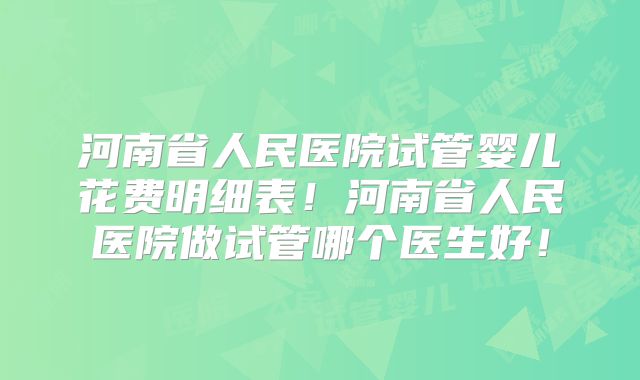 河南省人民医院试管婴儿花费明细表！河南省人民医院做试管哪个医生好！