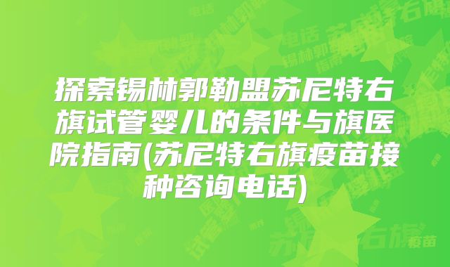 探索锡林郭勒盟苏尼特右旗试管婴儿的条件与旗医院指南(苏尼特右旗疫苗接种咨询电话)