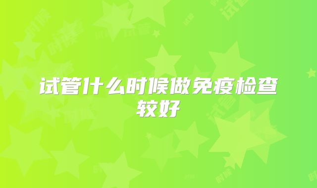 试管什么时候做免疫检查较好