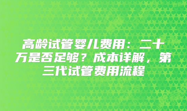 高龄试管婴儿费用:二十万是否足够?成本详解,第三代试管费用流程