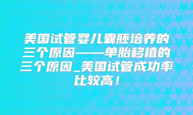 美国试管婴儿囊胚培养的三个原因——单胎移植的三个原因_美国试管成功率比较高！