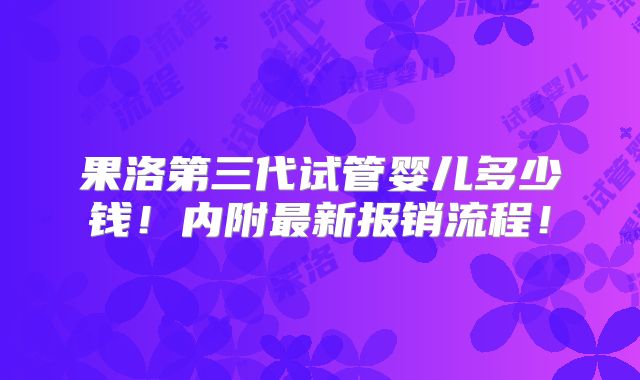 果洛第三代试管婴儿多少钱！内附最新报销流程！