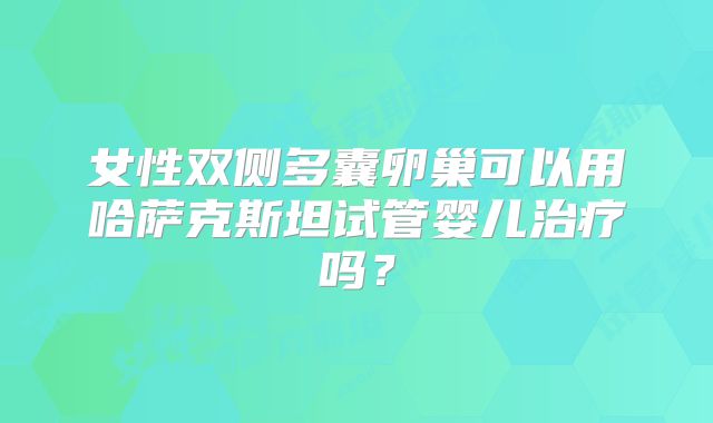 女性双侧多囊卵巢可以用哈萨克斯坦试管婴儿治疗吗？