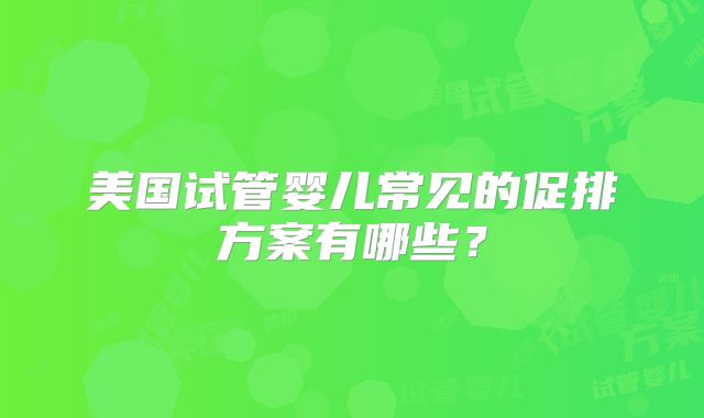 美国试管婴儿常见的促排方案有哪些?