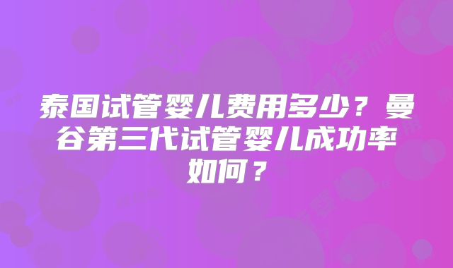 泰国试管婴儿费用多少？曼谷第三代试管婴儿成功率如何？