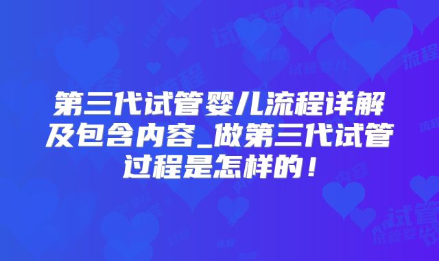 第三代试管婴儿流程详解及包含内容_做第三代试管过程是怎样的!