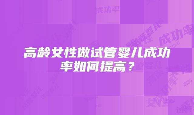 高龄女性做试管婴儿成功率如何提高?