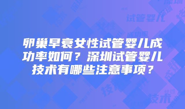 卵巢早衰女性试管婴儿成功率如何？深圳试管婴儿技术有哪些注意事项？