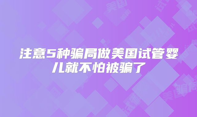 注意5种骗局做美国试管婴儿就不怕被骗了