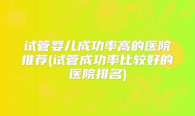试管婴儿成功率高的医院推荐(试管成功率比较好的医院排名)