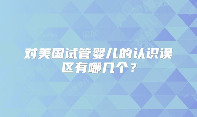 对美国试管婴儿的认识误区有哪几个?