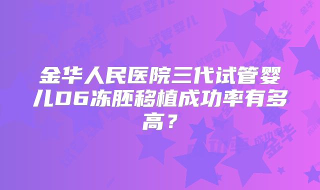 金华人民医院三代试管婴儿D6冻胚移植成功率有多高？