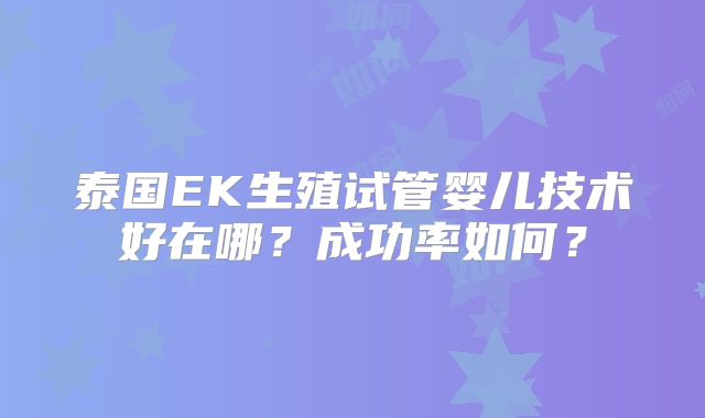 泰国EK生殖试管婴儿技术好在哪?成功率如何?