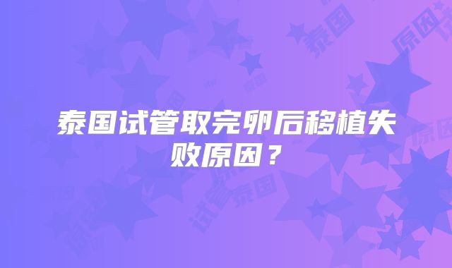 泰国试管取完卵后移植失败原因？
