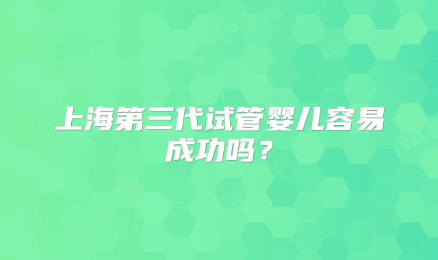 上海第三代试管婴儿容易成功吗?