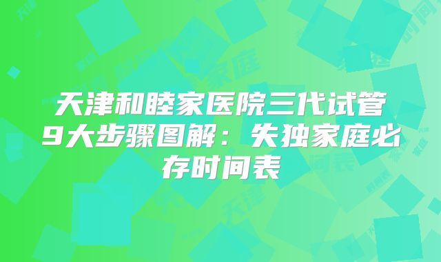 天津和睦家医院三代试管9大步骤图解：失独家庭必存时间表