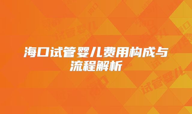 海口试管婴儿费用构成与流程解析