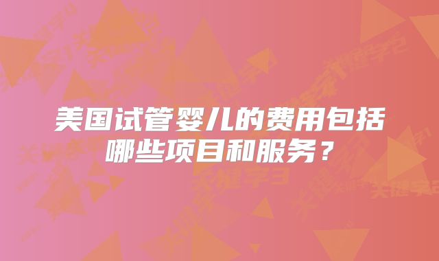美国试管婴儿的费用包括哪些项目和服务?