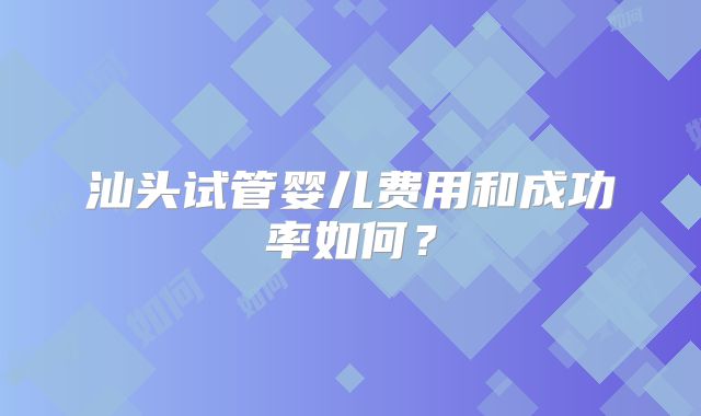 汕头试管婴儿费用和成功率如何？
