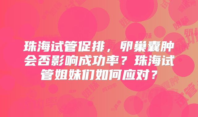 珠海试管促排，卵巢囊肿会否影响成功率？珠海试管姐妹们如何应对？