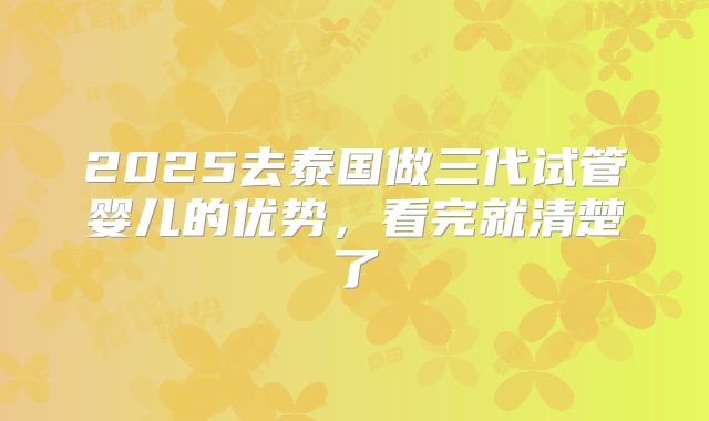 2025去泰国做三代试管婴儿的优势，看完就清楚了
