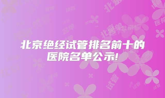 北京绝经试管排名前十的医院名单公示!