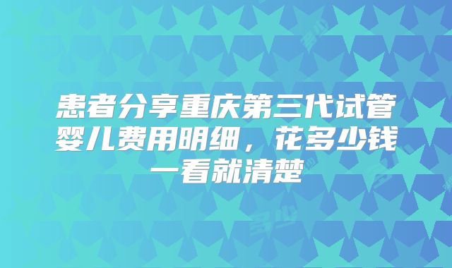 患者分享重庆第三代试管婴儿费用明细，花多少钱一看就清楚