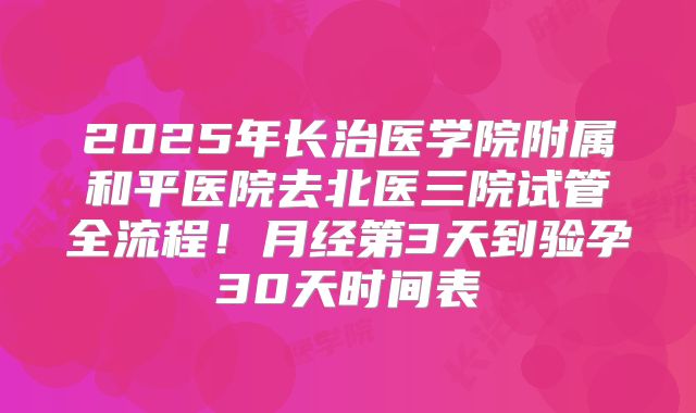 2025年长治医学院附属和平医院去北医三院试管全流程！月经第3天到验孕30天时间表