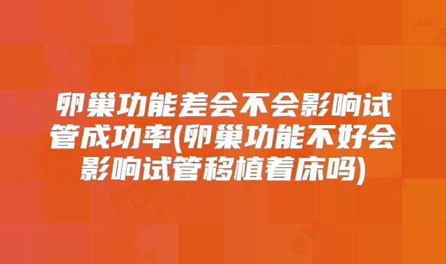 卵巢功能差会不会影响试管成功率(卵巢功能不好会影响试管移植着床吗)