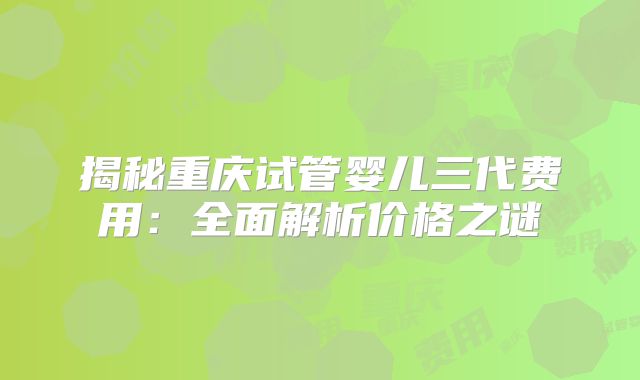 揭秘重庆试管婴儿三代费用：全面解析价格之谜