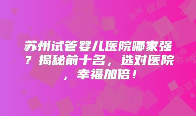 苏州试管婴儿医院哪家强？揭秘前十名，选对医院，幸福加倍！