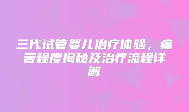 三代试管婴儿治疗体验，痛苦程度揭秘及治疗流程详解