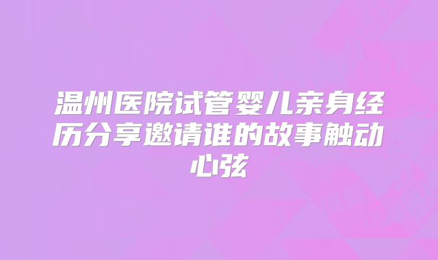 温州医院试管婴儿亲身经历分享邀请谁的故事触动心弦