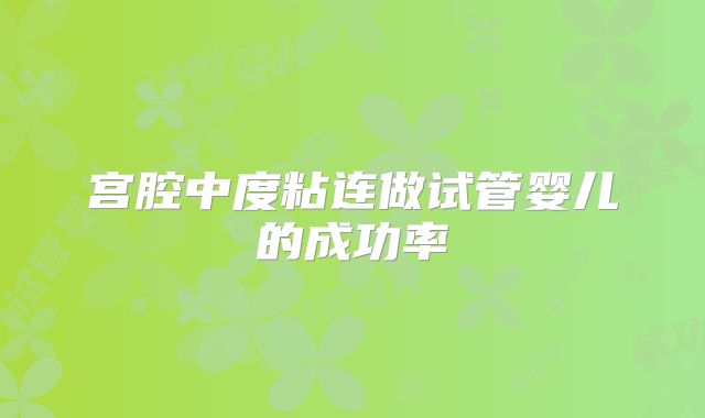 宫腔中度粘连做试管婴儿的成功率