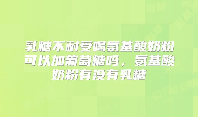 乳糖不耐受喝氨基酸奶粉可以加葡萄糖吗,氨基酸奶粉有没有乳糖
