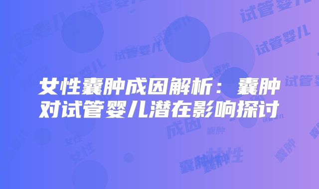 女性囊肿成因解析：囊肿对试管婴儿潜在影响探讨