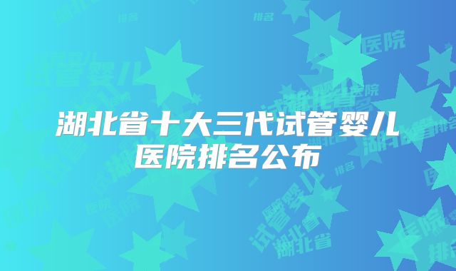 湖北省十大三代试管婴儿医院排名公布