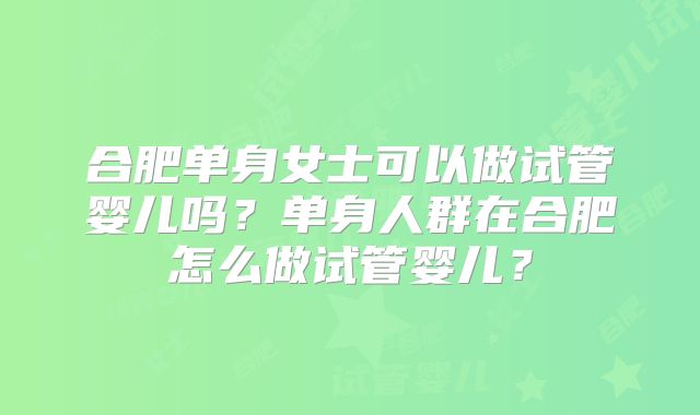 合肥单身女士可以做试管婴儿吗?单身人群在合肥怎么做试管婴儿?