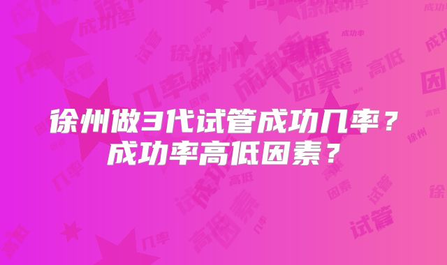 徐州做3代试管成功几率？成功率高低因素？