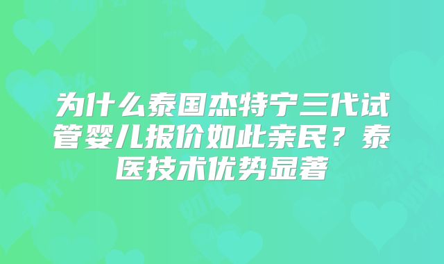 为什么泰国杰特宁三代试管婴儿报价如此亲民？泰医技术优势显著