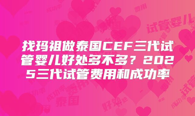 找玛祖做泰国CEF三代试管婴儿好处多不多？2025三代试管费用和成功率