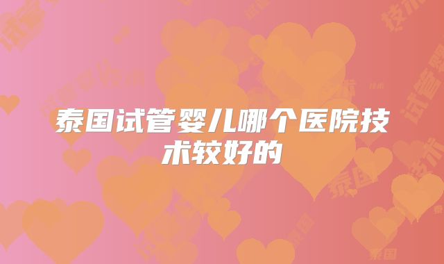 泰国试管婴儿哪个医院技术较好的