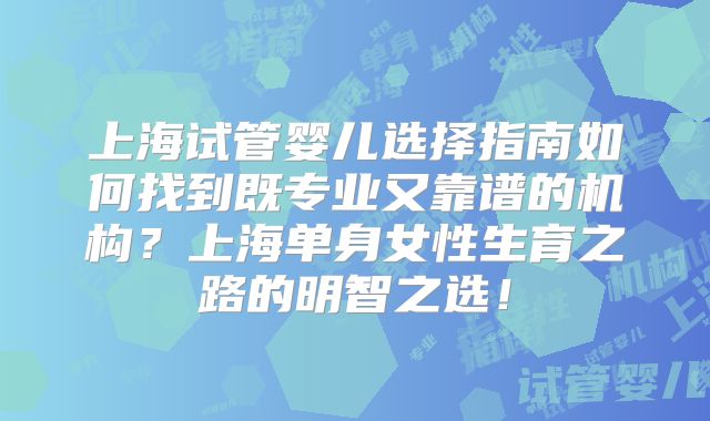 上海试管婴儿选择指南如何找到既专业又靠谱的机构？上海单身女性生育之路的明智之选！