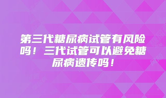 第三代糖尿病试管有风险吗！三代试管可以避免糖尿病遗传吗！