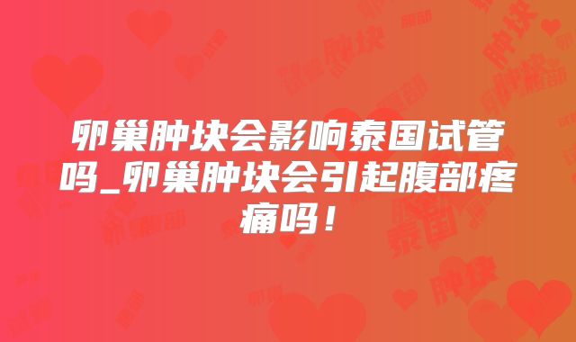 卵巢肿块会影响泰国试管吗_卵巢肿块会引起腹部疼痛吗！