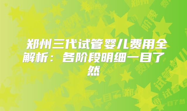 ‌郑州三代试管婴儿费用全解析：各阶段明细一目了然