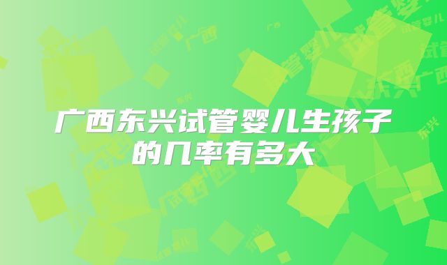 广西东兴试管婴儿生孩子的几率有多大